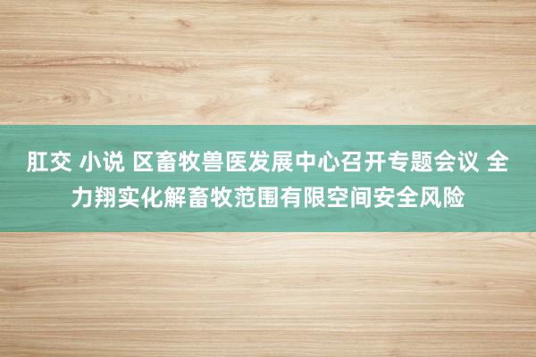 肛交 小说 区畜牧兽医发展中心召开专题会议 全力翔实化解畜牧范围有限空间安全风险