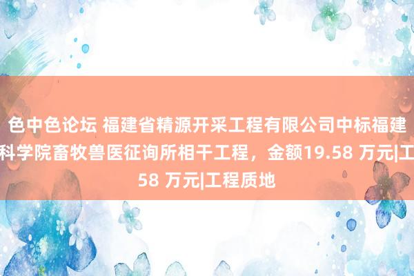 色中色论坛 福建省精源开采工程有限公司中标福建省农业科学院畜牧兽医征询所相干工程，金额19.58 万元|工程质地