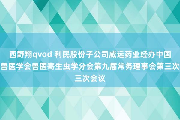 西野翔qvod 利民股份子公司威远药业经办中国畜牧兽医学会兽医寄生虫学分会第九届常务理事会第三次会议