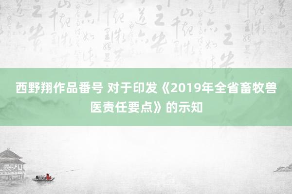 西野翔作品番号 对于印发《2019年全省畜牧兽医责任要点》的示知