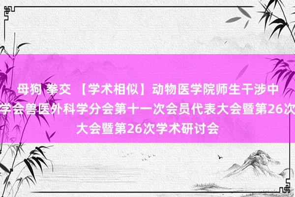 母狗 拳交 【学术相似】动物医学院师生干涉中国畜牧兽医学会兽医外科学分会第十一次会员代表大会暨第26次学术研讨会