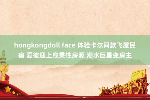 hongkongdoll face 体验卡尔同款飞屋民宿 爱彼迎上线秉性房源 潮水巨星变房主