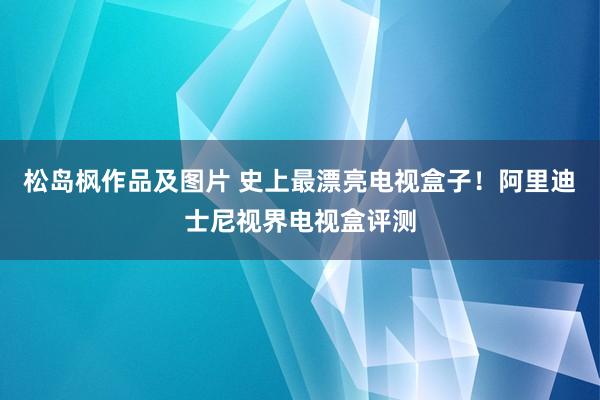 松岛枫作品及图片 史上最漂亮电视盒子！阿里迪士尼视界电视盒评测