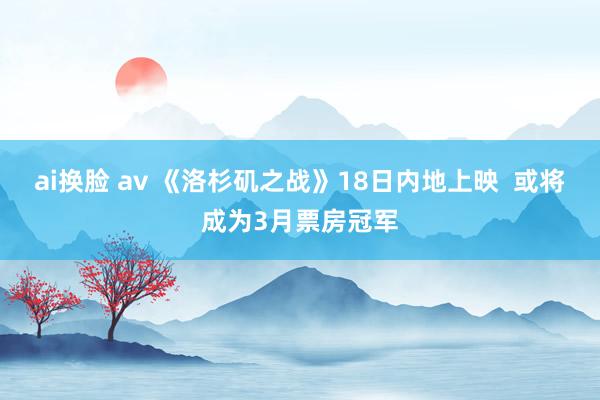 ai换脸 av 《洛杉矶之战》18日内地上映  或将成为3月票房冠军