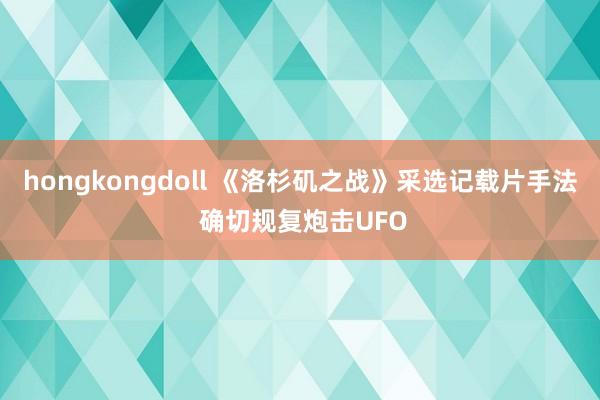 hongkongdoll 《洛杉矶之战》采选记载片手法 确切规复炮击UFO