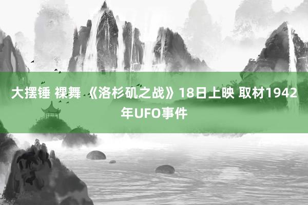 大摆锤 裸舞 《洛杉矶之战》18日上映 取材1942年UFO事件