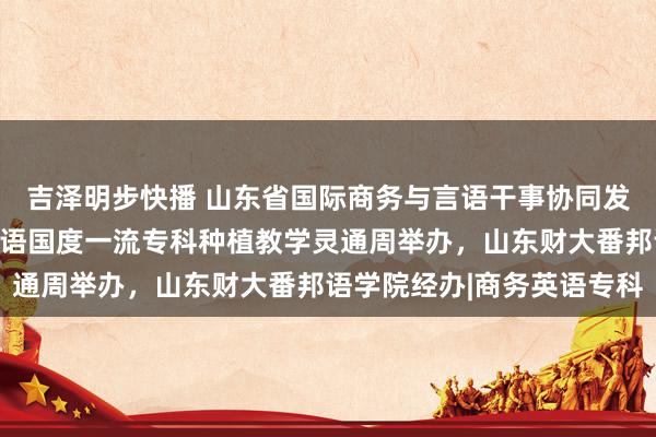 吉泽明步快播 山东省国际商务与言语干事协同发展议论会暨高校商务英语国度一流专科种植教学灵通周举办，山东财大番邦语学院经办|商务英语专科