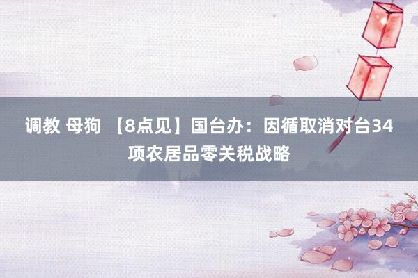 调教 母狗 【8点见】国台办：因循取消对台34项农居品零关税战略