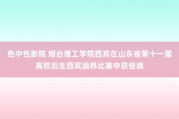 色中色影院 烟台理工学院西宾在山东省第十一届高校后生西宾涵养比赛中获佳绩