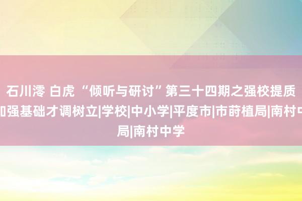 石川澪 白虎 “倾听与研讨”第三十四期之强校提质，加强基础才调树立|学校|中小学|平度市|市莳植局|南村中学